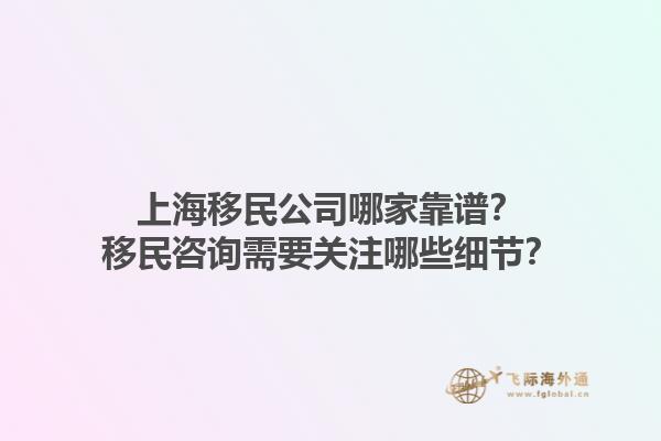 上海移民公司哪家靠譜？移民咨詢需要關(guān)注哪些細(xì)節(jié)？1.jpg
