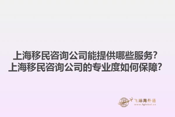上海移民咨詢公司能提供哪些服務(wù)？上海移民咨詢公司的專業(yè)度如何保障？1.jpg