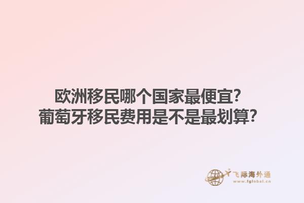 歐洲移民哪個(gè)國(guó)家最便宜？葡萄牙移民費(fèi)用是不是最劃算？