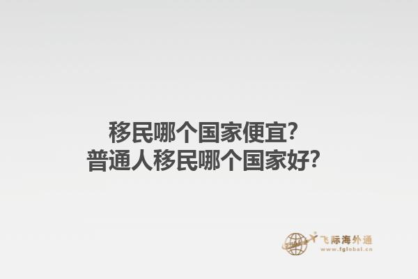 移民哪個(gè)國(guó)家便宜？普通人移民哪個(gè)國(guó)家好？