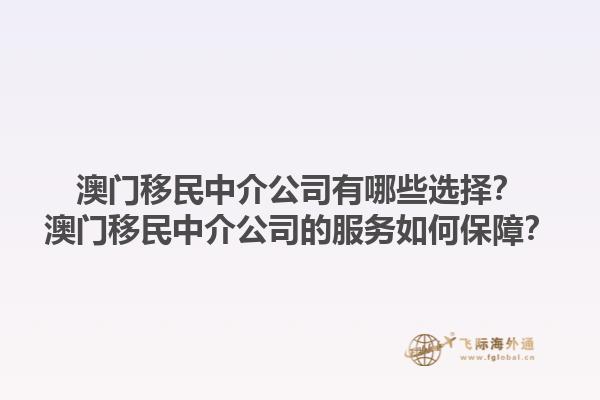 澳門移民中介公司有哪些選擇？澳門移民中介公司的服務(wù)如何保障？1.jpg
