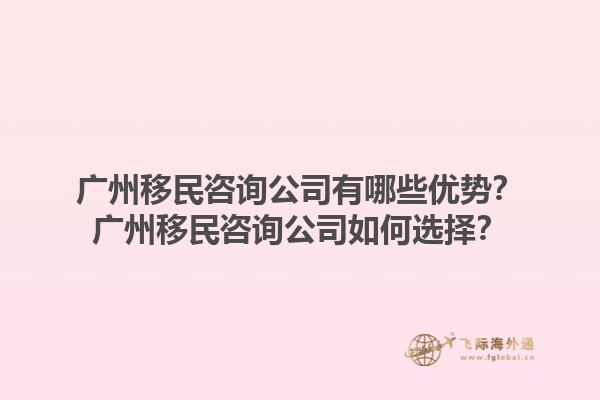 廣州移民咨詢公司有哪些優(yōu)勢？廣州移民咨詢公司如何選擇？1.jpg