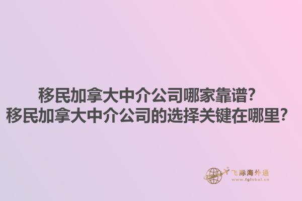 移民加拿大中介公司哪家靠譜？移民加拿大中介公司的選擇關(guān)鍵在哪里？1.jpg