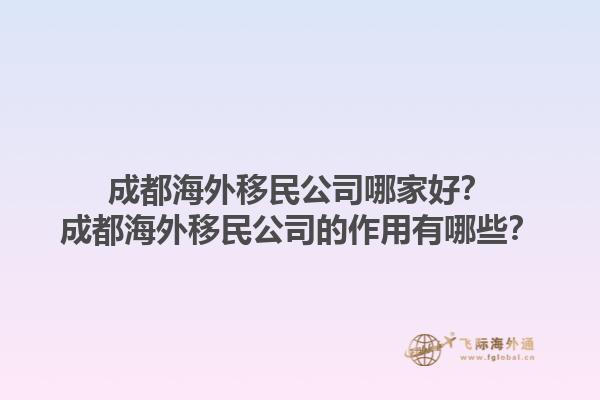 成都海外移民公司哪家好？成都海外移民公司的作用有哪些？1.jpg