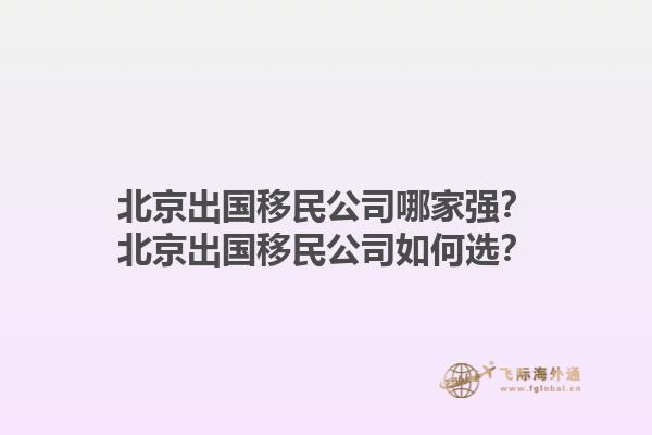 北京出國移民公司哪家強(qiáng)？北京出國移民公司如何選？1.jpg