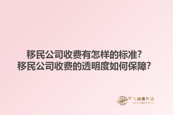 移民公司收費有怎樣的標準？移民公司收費的透明度如何保障？1.jpg