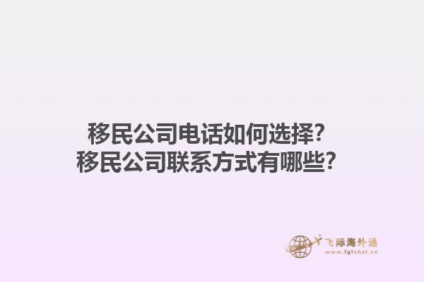 移民公司電話如何選擇？移民公司聯(lián)系方式有哪些？1.jpg