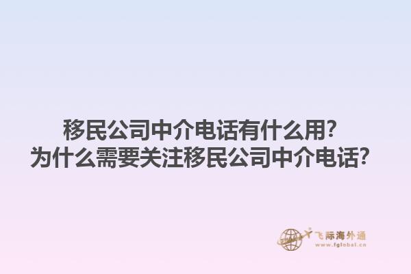 移民公司中介電話有什么用？為什么需要關(guān)注移民公司中介電話？1.jpg