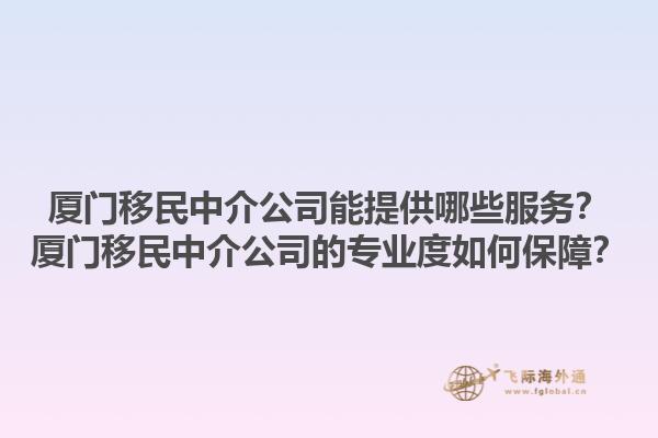 廈門移民中介公司能提供哪些服務(wù)？廈門移民中介公司的專業(yè)度如何保障？1.jpg
