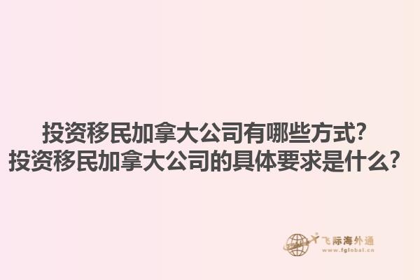 投資移民加拿大公司有哪些方式？投資移民加拿大公司的具體要求是什么？1.jpg