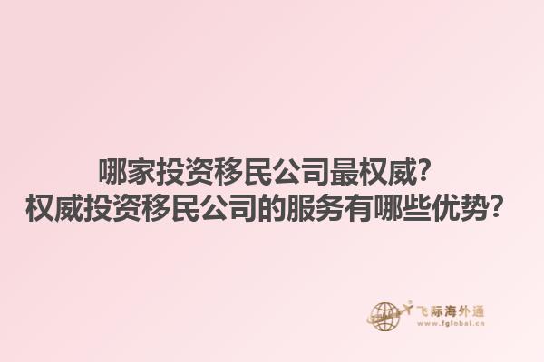 哪家投資移民公司最權(quán)威？權(quán)威投資移民公司的服務(wù)有哪些優(yōu)勢(shì)？1.jpg