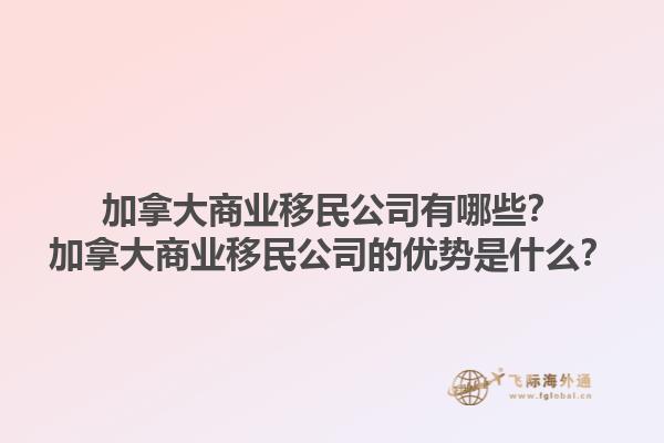 加拿大商業(yè)移民公司有哪些？加拿大商業(yè)移民公司的優(yōu)勢(shì)是什么？1.jpg