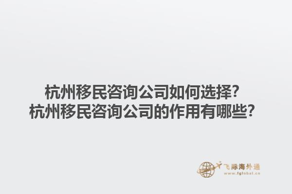 杭州移民咨詢(xún)公司如何選擇？杭州移民咨詢(xún)公司的作用有哪些？1.jpg