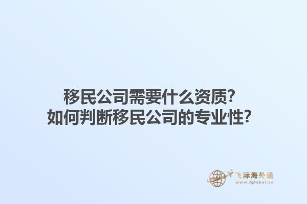 移民公司需要什么資質(zhì)？如何判斷移民公司的專業(yè)性？1.jpg