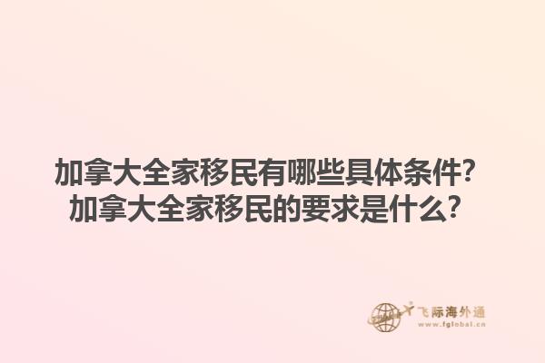 加拿大全家移民有哪些具體條件？加拿大全家移民的要求是什么？1.jpg