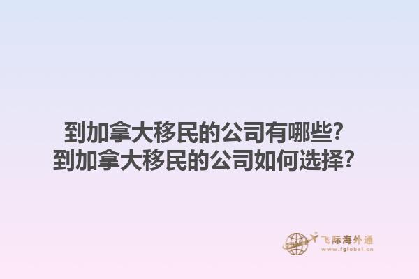 到加拿大移民的公司有哪些？到加拿大移民的公司如何選擇？1.jpg