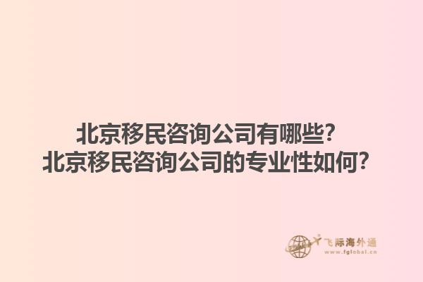 北京移民咨詢公司有哪些？北京移民咨詢公司的專業(yè)性如何？1.jpg