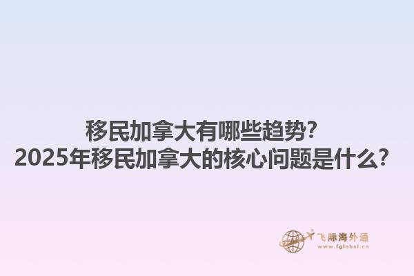 移民加拿大有哪些趨勢(shì)？2025年移民加拿大的核心問(wèn)題是什么？1.jpg