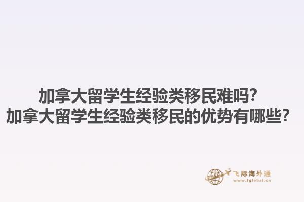 加拿大留學(xué)生經(jīng)驗類移民難嗎？加拿大留學(xué)生經(jīng)驗類移民的優(yōu)勢有哪些？1.jpg