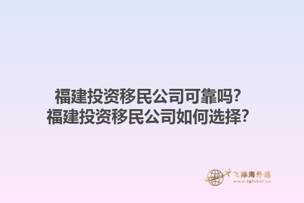 福建投資移民公司可靠嗎？福建投資移民公司如何選擇？1.jpg
