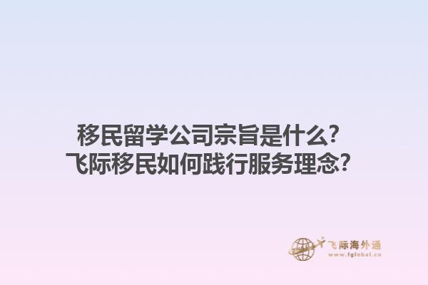 移民留學(xué)公司宗旨是什么？飛際移民如何踐行服務(wù)理念？1.jpg