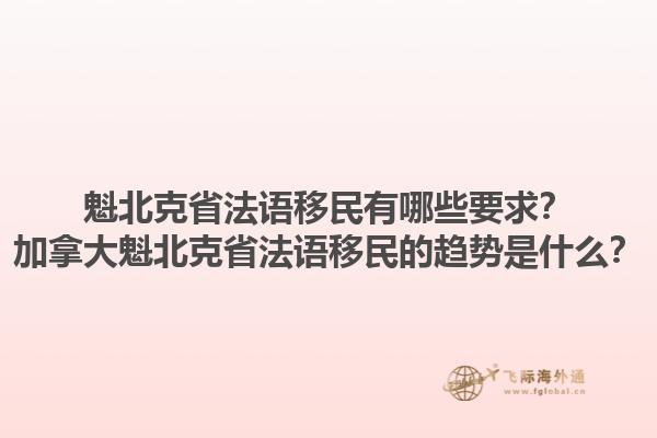 魁北克省法語移民有哪些要求？加拿大魁北克省法語移民的趨勢是什么？1.jpg