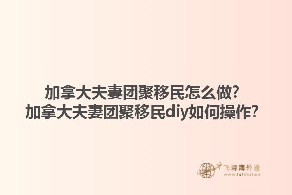 加拿大夫妻團聚移民怎么做？加拿大夫妻團聚移民diy如何操作？1.jpg