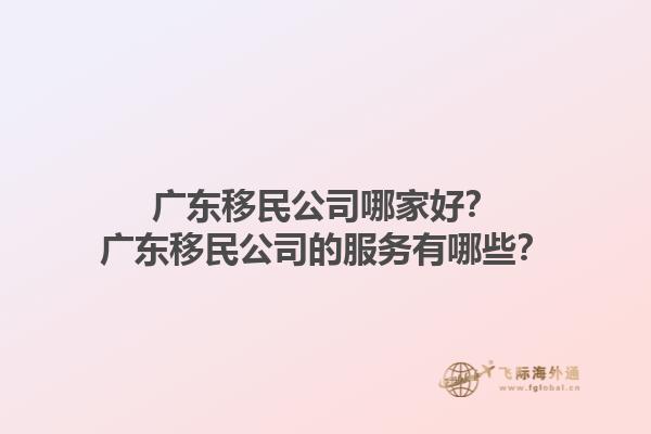 廣東移民公司哪家好？廣東移民公司的服務(wù)有哪些？1.jpg