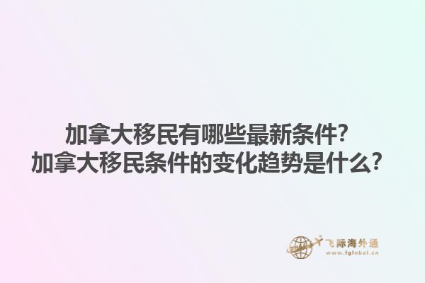 加拿大移民有哪些最新條件？加拿大移民條件的變化趨勢(shì)是什么？1.jpg