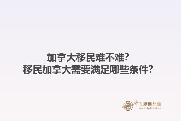 加拿大移民難不難？移民加拿大需要滿足哪些條件？1.jpg