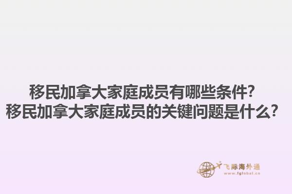 移民加拿大家庭成員有哪些條件？移民加拿大家庭成員的關(guān)鍵問題是什么？1.jpg