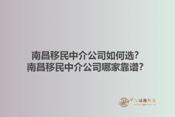 南昌移民中介公司如何選？南昌移民中介公司哪家靠譜？1.jpg