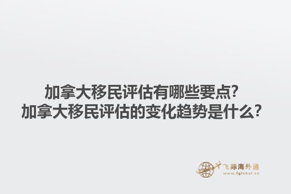 加拿大移民評(píng)估有哪些要點(diǎn)？加拿大移民評(píng)估的變化趨勢(shì)是什么？1.jpg