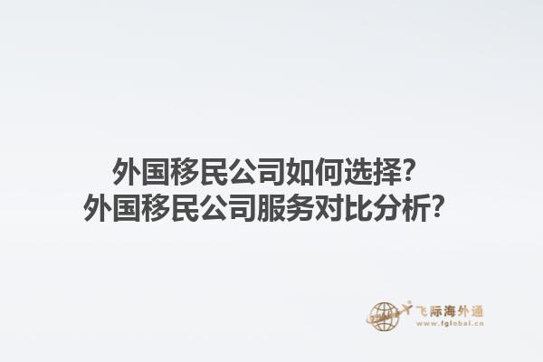 外國移民公司如何選擇？外國移民公司服務(wù)對比分析？1.jpg