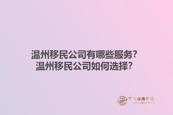 溫州移民公司有哪些服務(wù)？溫州移民公司如何選擇？1.jpg