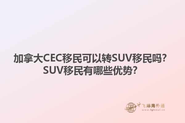 加拿大CEC移民可以轉(zhuǎn)SUV移民嗎？SUV移民有哪些優(yōu)勢？1.jpg