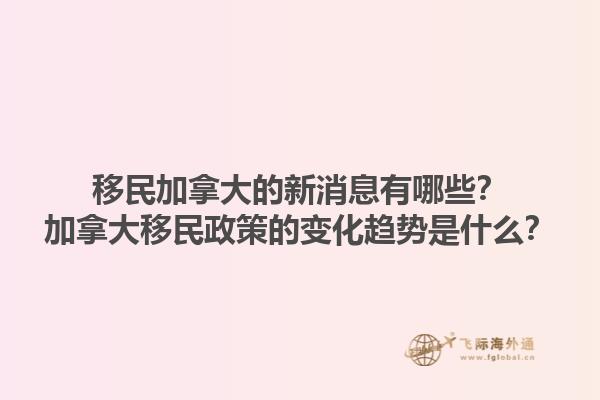 移民加拿大的新消息有哪些？加拿大移民政策的變化趨勢是什么？1.jpg