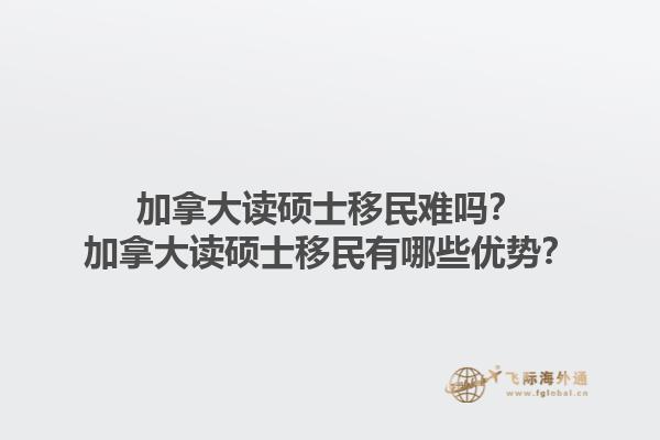 加拿大讀碩士移民難嗎？加拿大讀碩士移民有哪些優(yōu)勢(shì)？1.jpg