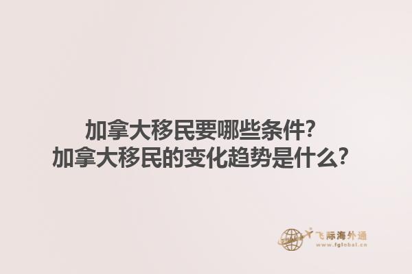 加拿大移民要哪些條件？加拿大移民的變化趨勢是什么？1.jpg