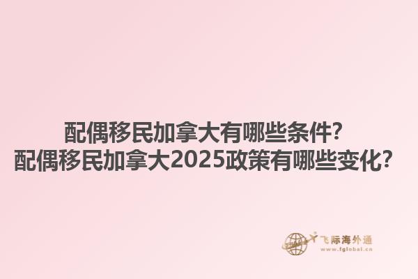 配偶移民加拿大有哪些條件？配偶移民加拿大2025政策有哪些變化？1.jpg