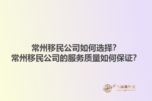 常州移民公司如何選擇？常州移民公司的服務(wù)質(zhì)量如何保證？1.jpg