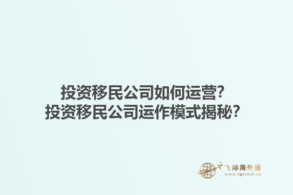 投資移民公司如何運營？投資移民公司運作模式揭秘？1.jpg