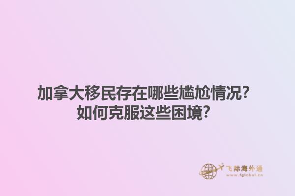 加拿大移民存在哪些尷尬情況？如何克服這些困境？1.jpg