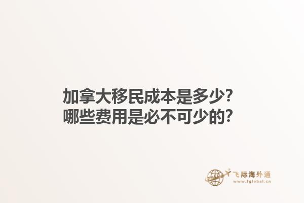 加拿大移民成本是多少？哪些費用是必不可少的？1.jpg