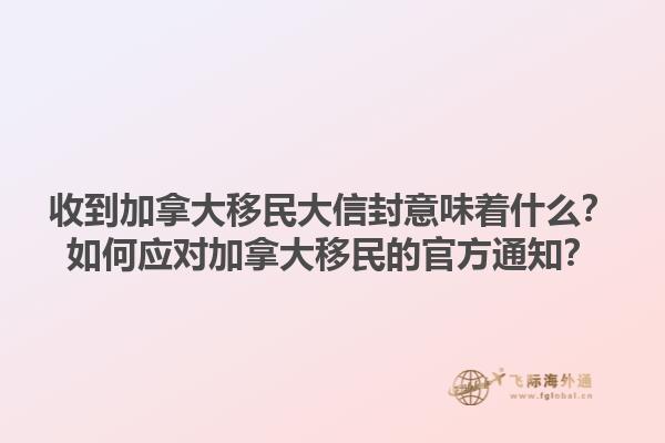 收到加拿大移民大信封意味著什么？如何應對加拿大移民的官方通知？1.jpg