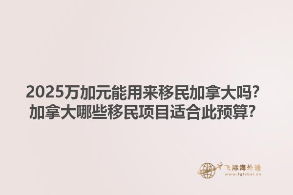 2025萬(wàn)加元能用來(lái)移民加拿大嗎？加拿大哪些移民項(xiàng)目適合此預(yù)算？1.jpg
