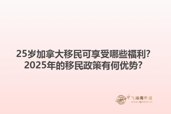 25歲加拿大移民可享受哪些福利？2025年的移民政策有何優(yōu)勢？1.jpg