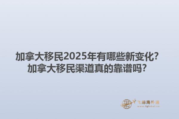 加拿大移民2025年有哪些新變化？加拿大移民渠道真的靠譜嗎？1.jpg