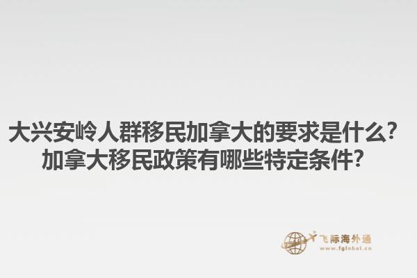 大興安嶺人群移民加拿大的要求是什么？加拿大移民政策有哪些特定條件？1.jpg
