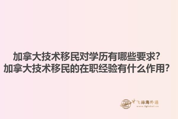 加拿大技術(shù)移民對學(xué)歷有哪些要求？加拿大技術(shù)移民的在職經(jīng)驗(yàn)有什么作用？
